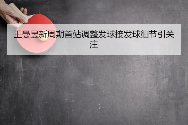 王曼昱新周期首站调整发球接发球细节引关注 - Leyu