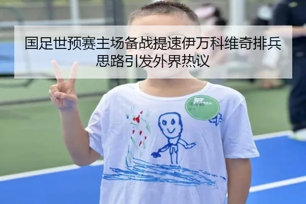 国足世预赛主场备战提速伊万科维奇排兵思路引发外界热议 | Leyu