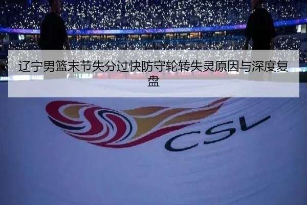 辽宁男篮末节失分过快防守轮转失灵原因与深度复盘 | Leyu