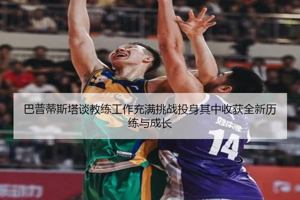 巴普蒂斯塔谈教练工作充满挑战投身其中收获全新历练与成长（Leyu）