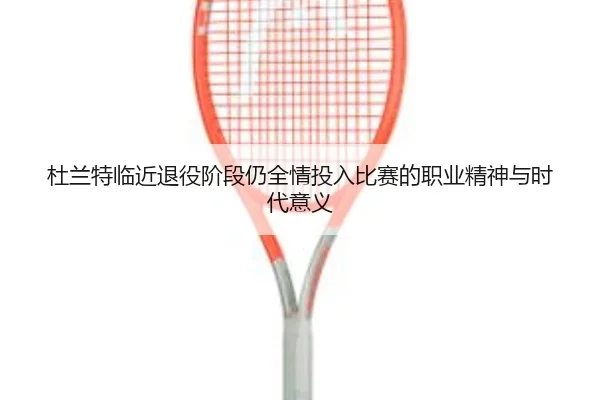 杜兰特临近退役阶段仍全情投入比赛的职业精神与时代意义 | Leyu