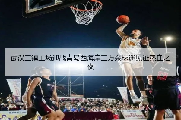 武汉三镇主场迎战青岛西海岸三万余球迷见证热血之夜 | Leyu