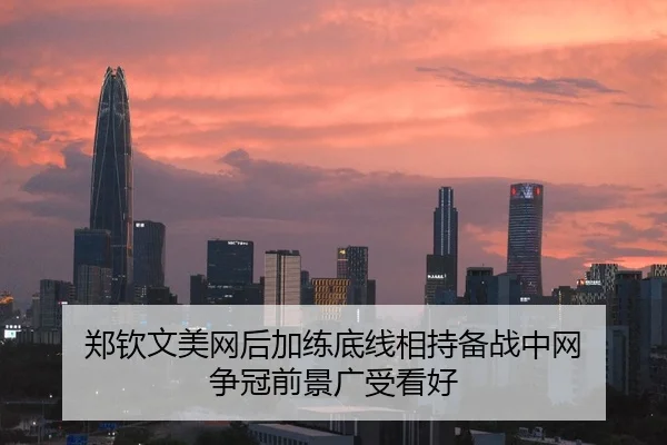 郑钦文美网后加练底线相持备战中网 争冠前景广受看好 | Leyu