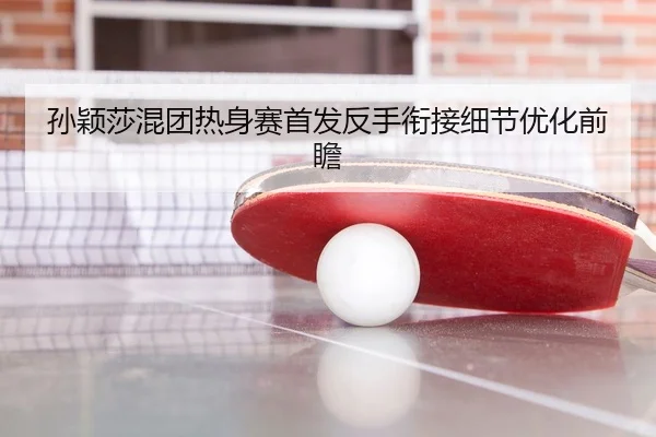 孙颖莎混团热身赛首发反手衔接细节优化前瞻 | Leyu