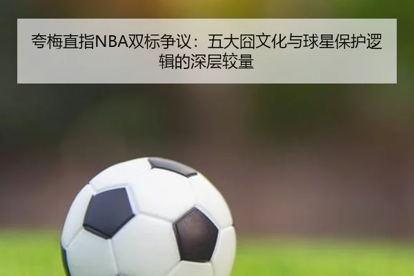 夸梅直指NBA双标争议：五大囧文化与球星保护逻辑的深层较量 | Leyu