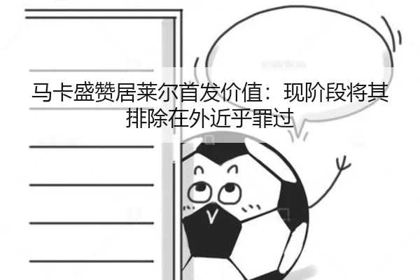 马卡盛赞居莱尔首发价值：现阶段将其排除在外近乎罪过 | Leyu