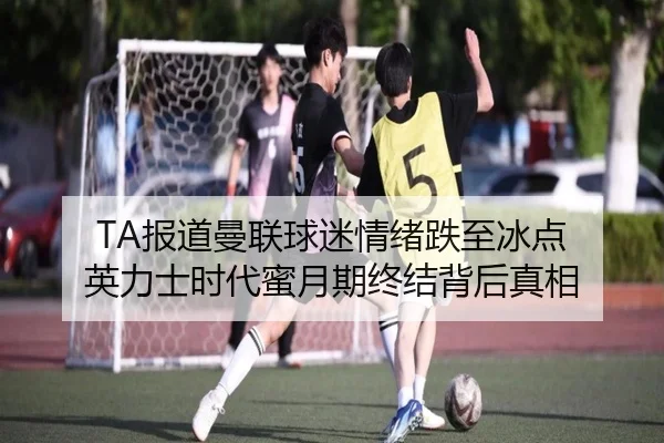 TA报道曼联球迷情绪跌至冰点 英力士时代蜜月期终结背后真相（Leyu）