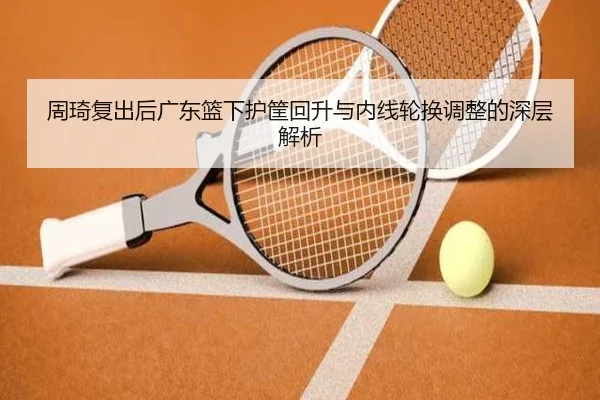 周琦复出后广东篮下护筐回升与内线轮换调整的深层解析 | Leyu